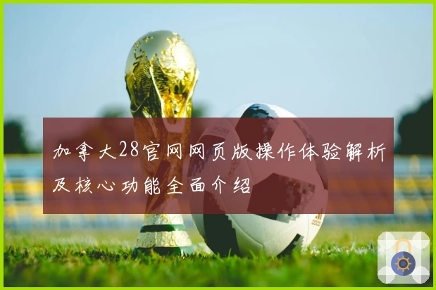 加拿大28官网网页版操作体验解析及核心功能全面介绍