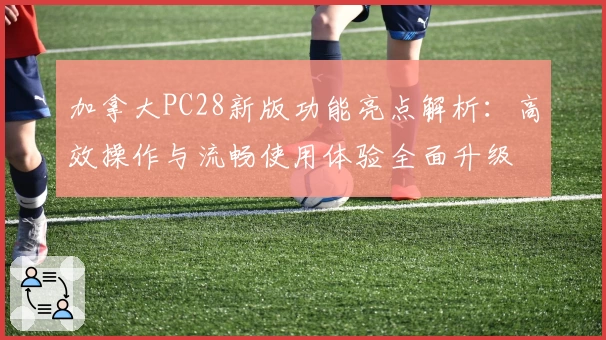 加拿大PC28新版功能亮点解析：高效操作与流畅使用体验全面升级