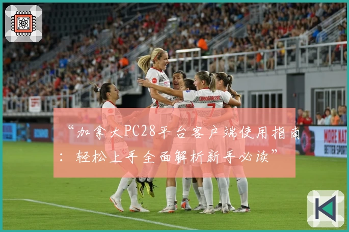 “加拿大PC28平台客户端使用指南：轻松上手全面解析新手必读”