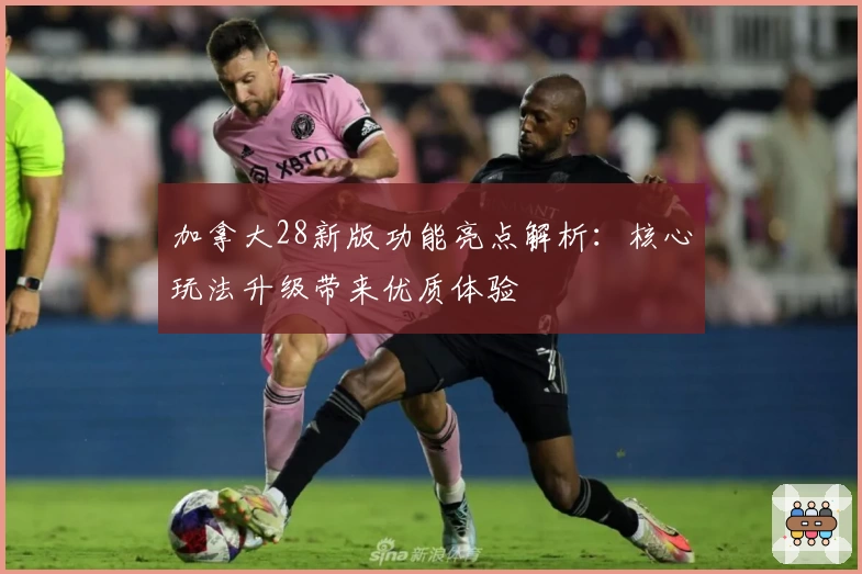 加拿大28新版功能亮点解析：核心玩法升级带来优质体验