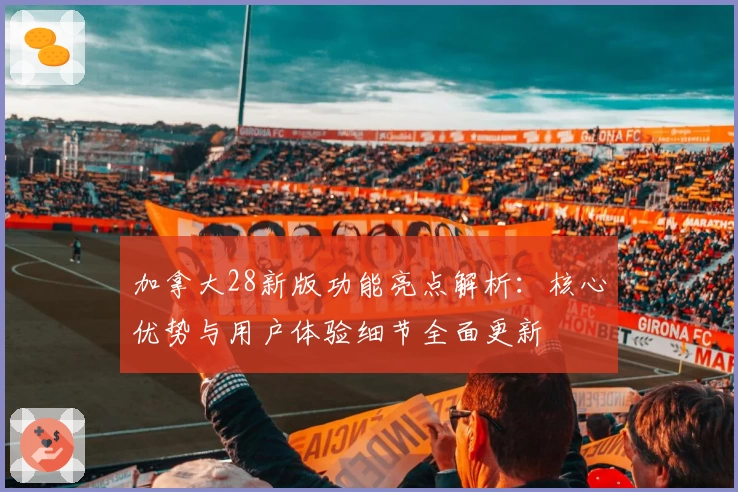 加拿大28新版功能亮点解析：核心优势与用户体验细节全面更新