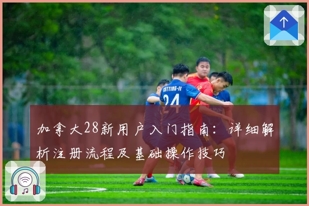 加拿大28新用户入门指南：详细解析注册流程及基础操作技巧