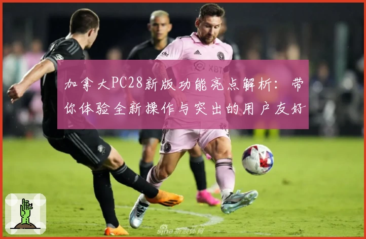 加拿大PC28新版功能亮点解析：带你体验全新操作与突出的用户友好设计