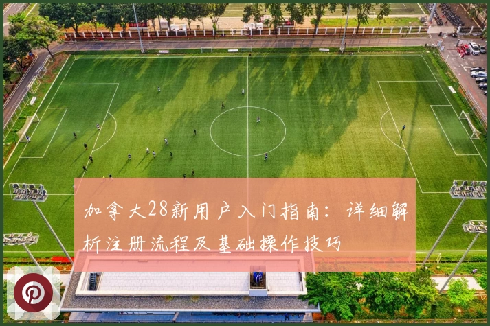 加拿大28新用户入门指南：详细解析注册流程及基础操作技巧