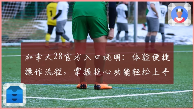 加拿大28官方入口说明：体验便捷操作流程，掌握核心功能轻松上手