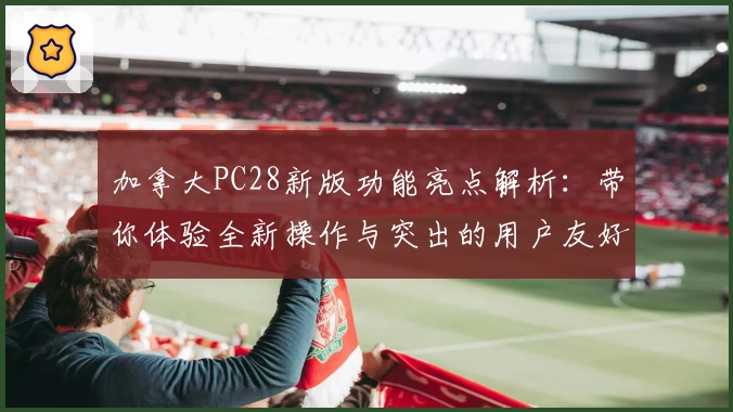 加拿大PC28新版功能亮点解析：带你体验全新操作与突出的用户友好设计