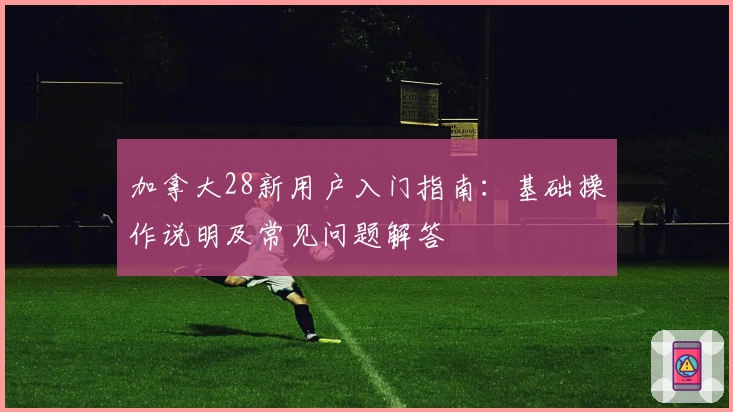 加拿大28新用户入门指南：基础操作说明及常见问题解答