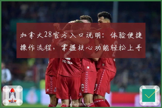 加拿大28官方入口说明：体验便捷操作流程，掌握核心功能轻松上手