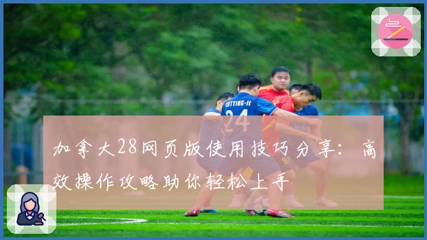 加拿大28网页版使用技巧分享：高效操作攻略助你轻松上手