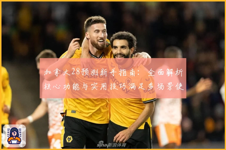 加拿大28预测新手指南：全面解析核心功能与实用技巧满足多场景使用需求