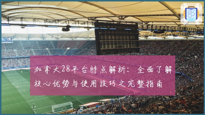 加拿大28平台特点解析：全面了解核心优势与使用技巧之完整指南