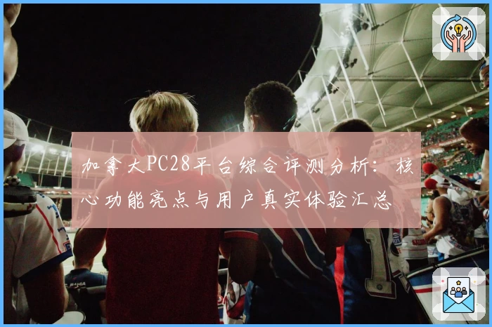 加拿大PC28平台综合评测分析：核心功能亮点与用户真实体验汇总