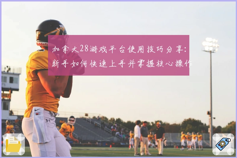 加拿大28游戏平台使用技巧分享：新手如何快速上手并掌握核心操作